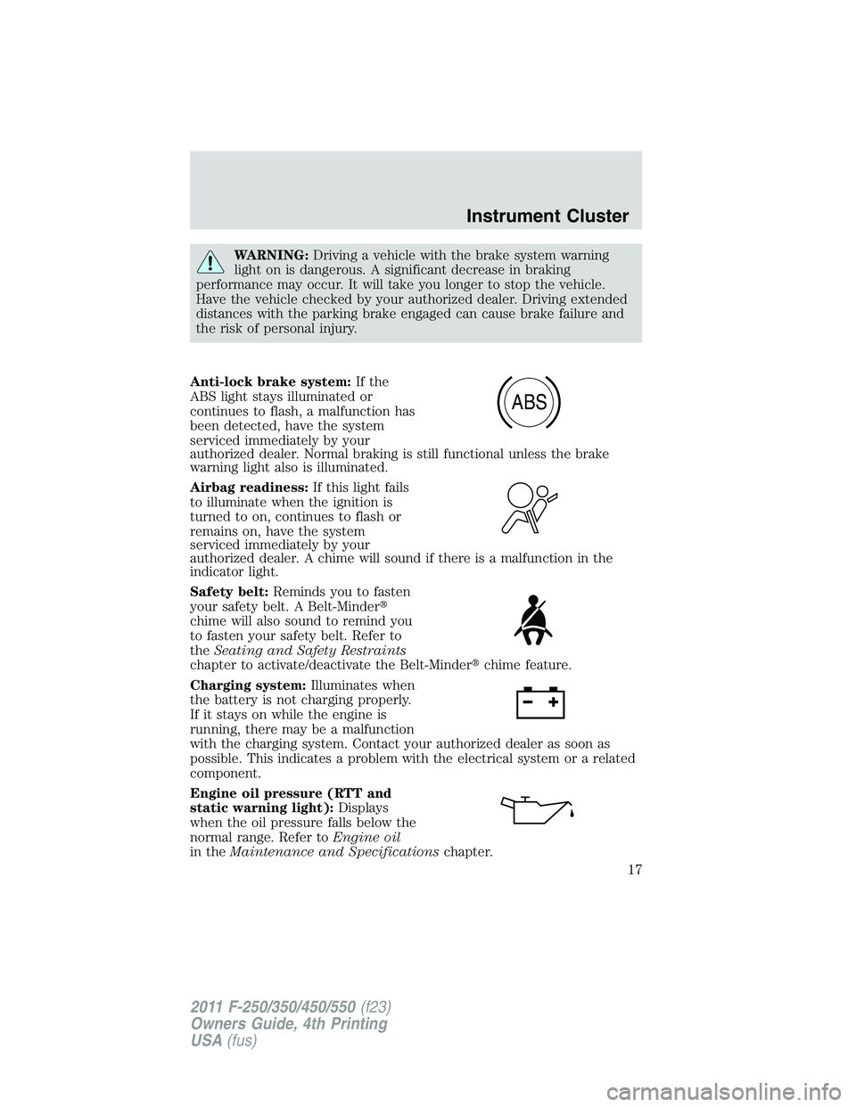 FORD F250 SUPER DUTY 2011  Owners Manual WARNING: Driving a vehicle with the brake system warning
light on is dangerous. A significant decrease in braking
performance may occur. It will take you longer to stop the vehicle.
Have the vehicle c