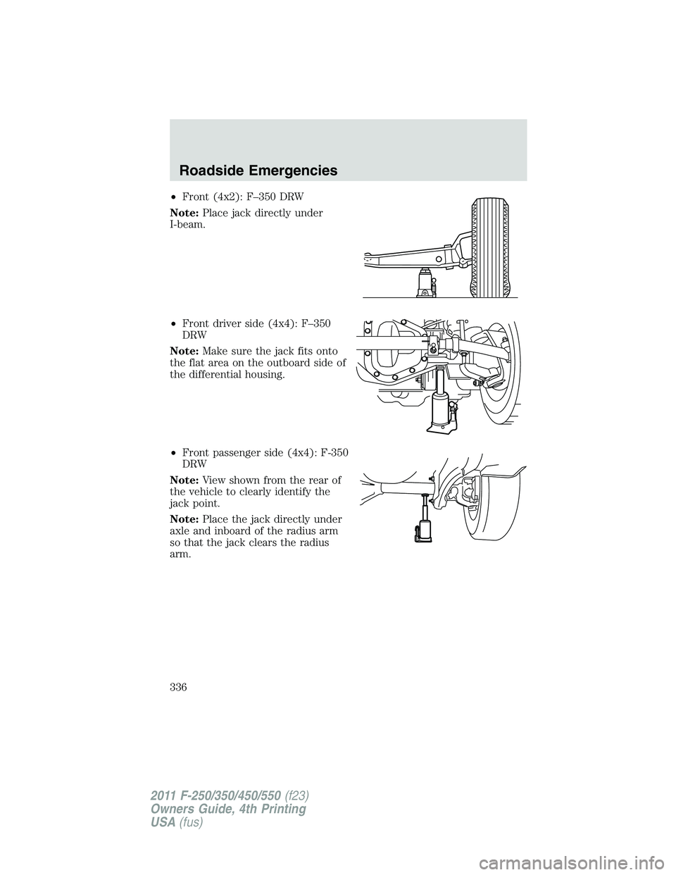 FORD F250 SUPER DUTY 2011  Owners Manual • Front (4x2): F–350 DRW
Note: Place jack directly under
I-beam.
• Front driver side (4x4): F–350
DRW
Note: Make sure the jack fits onto
the flat area on the outboard side of
the differential 