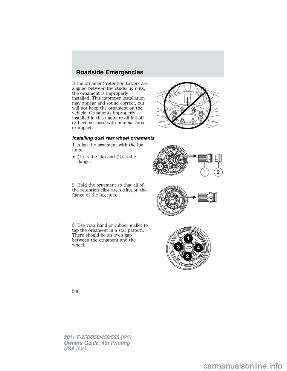FORD F250 SUPER DUTY 2011  Owners Manual If the ornament retention towers are
aligned between the studs/lug nuts,
the ornament is improperly
installed. This improper installation
may appear and sound correct, but
will not keep the ornament o