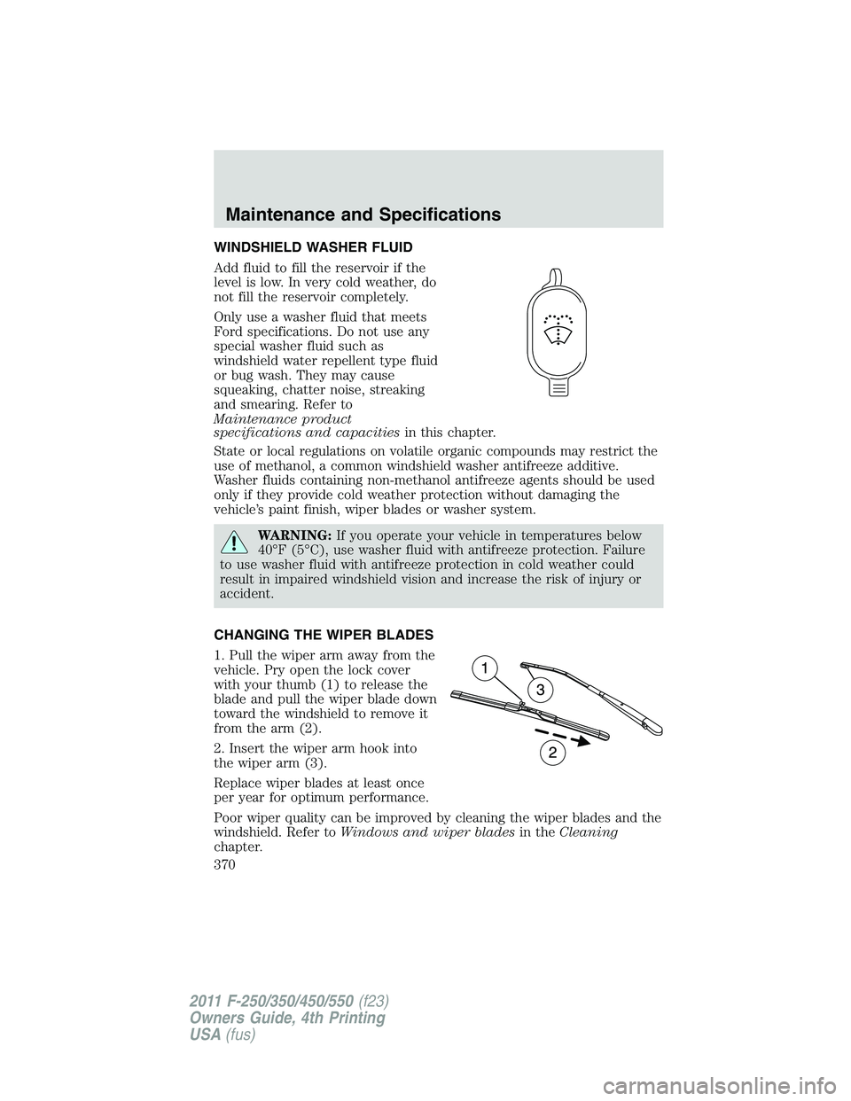 FORD F250 SUPER DUTY 2011  Owners Manual WINDSHIELD WASHER FLUID
Add fluid to fill the reservoir if the
level is low. In very cold weather, do
not fill the reservoir completely.
Only use a washer fluid that meets
Ford specifications. Do not 