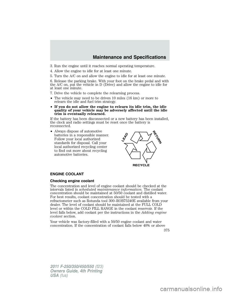 FORD F250 SUPER DUTY 2011  Owners Manual 3. Run the engine until it reaches normal operating temperature.
4. Allow the engine to idle for at least one minute.
5. Turn the A/C on and allow the engine to idle for at least one minute.
6. Releas