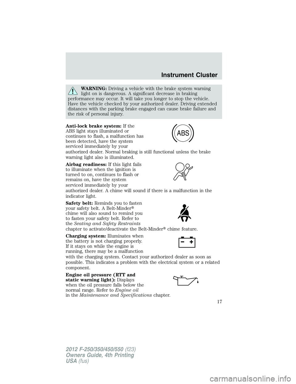 FORD F250 SUPER DUTY 2012  Owners Manual WARNING: Driving a vehicle with the brake system warning
light on is dangerous. A significant decrease in braking
performance may occur. It will take you longer to stop the vehicle.
Have the vehicle c