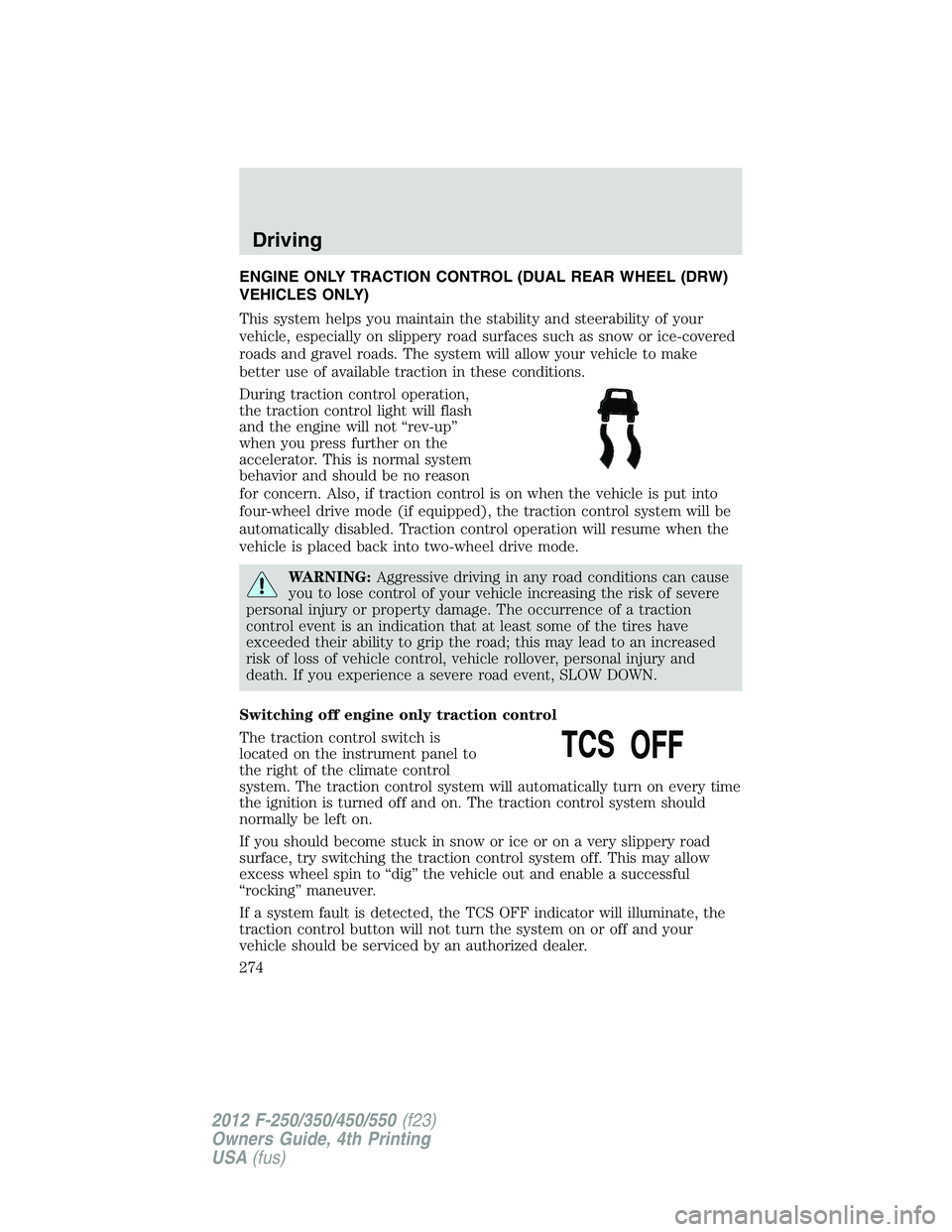 FORD F250 SUPER DUTY 2012  Owners Manual ENGINE ONLY TRACTION CONTROL (DUAL REAR WHEEL (DRW)
VEHICLES ONLY)
This system helps you maintain the stability and steerability of your
vehicle, especially on slippery road surfaces such as snow or i