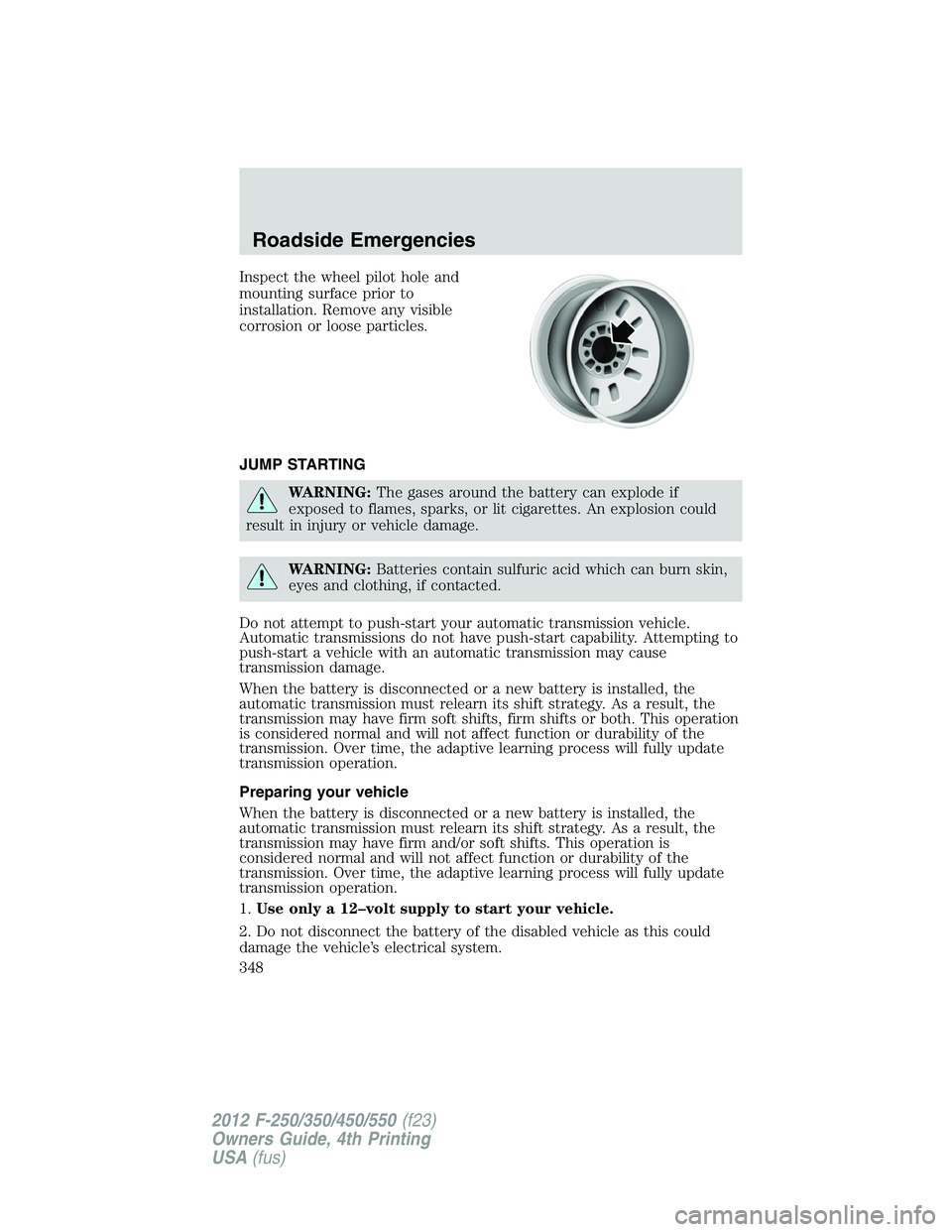 FORD F250 SUPER DUTY 2012  Owners Manual Inspect the wheel pilot hole and
mounting surface prior to
installation. Remove any visible
corrosion or loose particles.
JUMP STARTING
WARNING: The gases around the battery can explode if
exposed to 