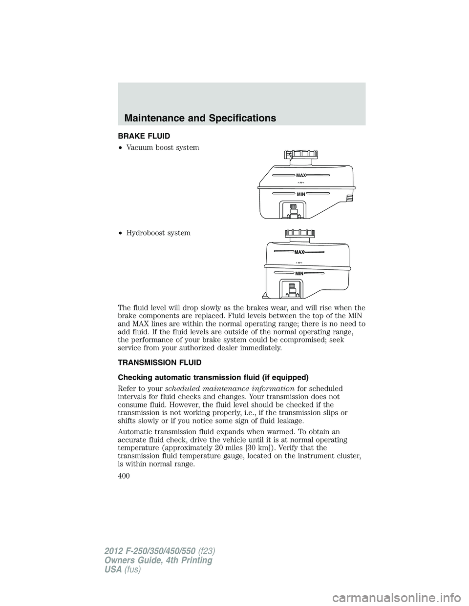 FORD F250 SUPER DUTY 2012  Owners Manual BRAKE FLUID
• Vacuum boost system
• Hydroboost system
The fluid level will drop slowly as the brakes wear, and will rise when the
brake components are replaced. Fluid levels between the top of the