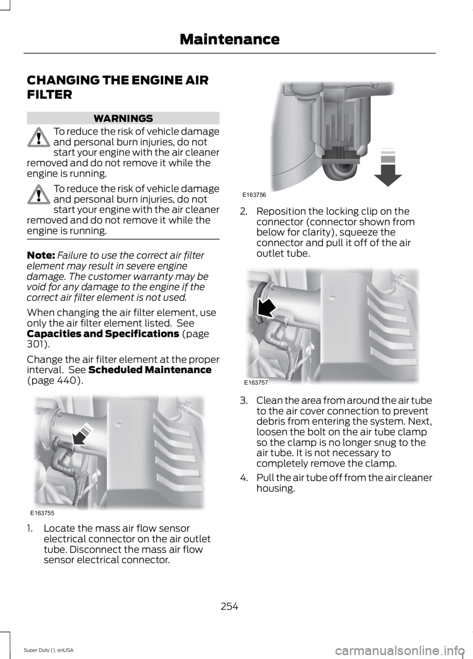 FORD F250 SUPER DUTY 2015  Owners Manual CHANGING THE ENGINE AIR
FILTER
WARNINGS
To reduce the risk of vehicle damageand personal burn injuries, do notstart your engine with the air cleanerremoved and do not remove it while theengine is runn