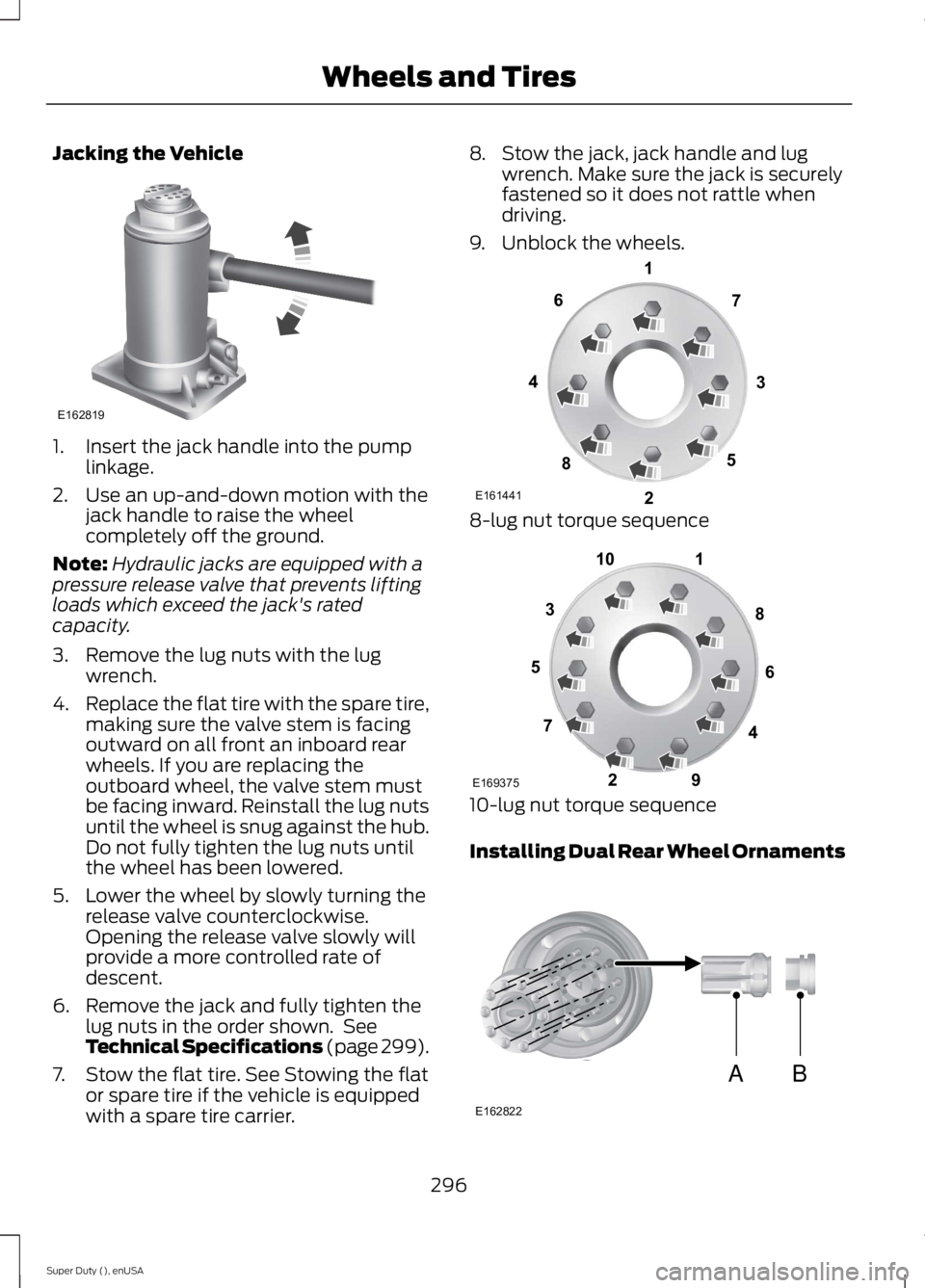 FORD F250 SUPER DUTY 2015 Owners Manual Jacking the Vehicle
1. Insert the jack handle into the pumplinkage.
2. Use an up-and-down motion with thejack handle to raise the wheelcompletely off the ground.
Note:Hydraulic jacks are equipped with FORD F250 SUPER DUTY 2015 Owners Manual Jacking the Vehicle
1. Insert the jack handle into the pumplinkage.
2. Use an up-and-down motion with thejack handle to raise the wheelcompletely off the ground.
Note:Hydraulic jacks are equipped with