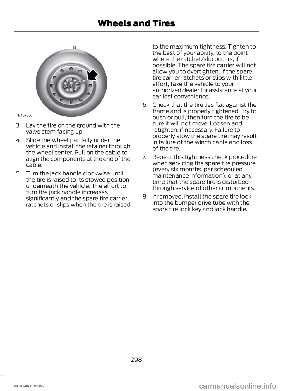 FORD F250 SUPER DUTY 2015  Owners Manual 3. Lay the tire on the ground with thevalve stem facing up.
4. Slide the wheel partially under thevehicle and install the retainer throughthe wheel center. Pull on the cable toalign the components at 