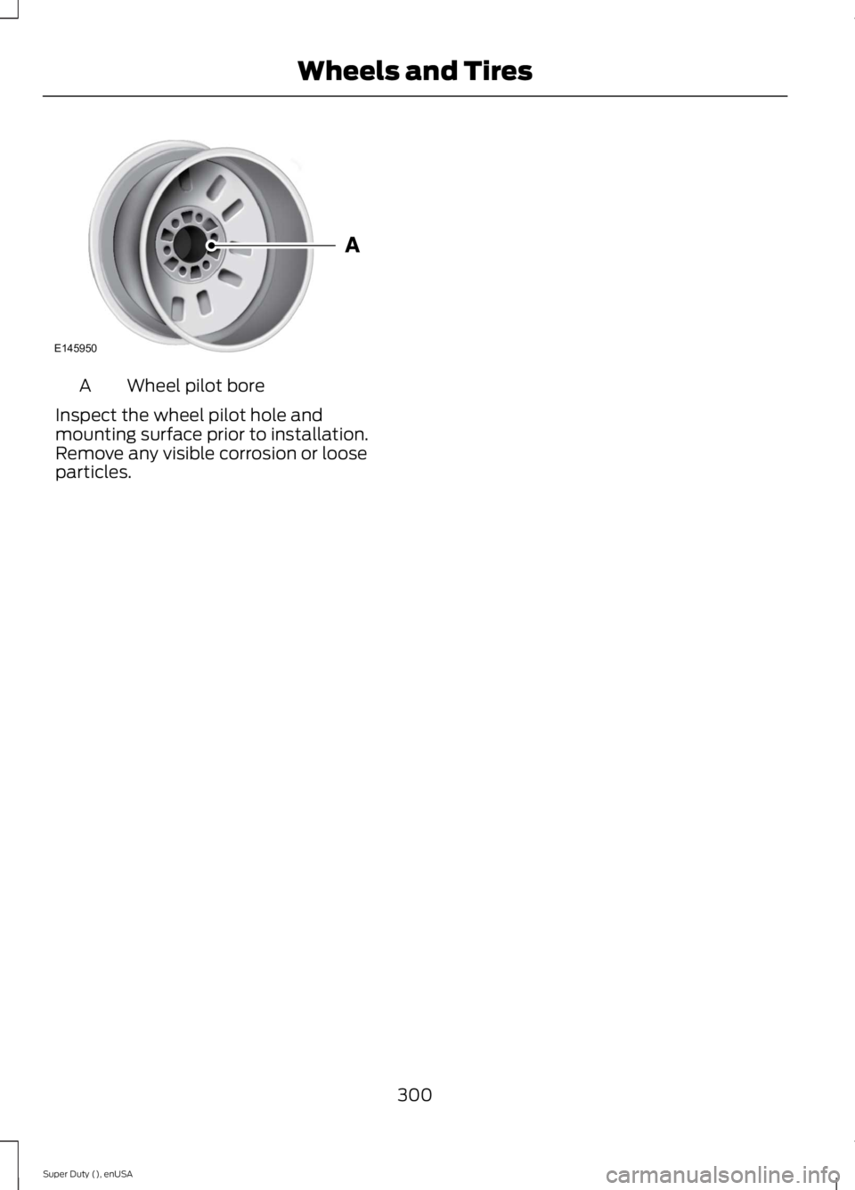 FORD F250 SUPER DUTY 2015  Owners Manual Wheel pilot boreA
Inspect the wheel pilot hole andmounting surface prior to installation.Remove any visible corrosion or looseparticles.
300
Super Duty (), enUSA
Wheels and TiresE145950  