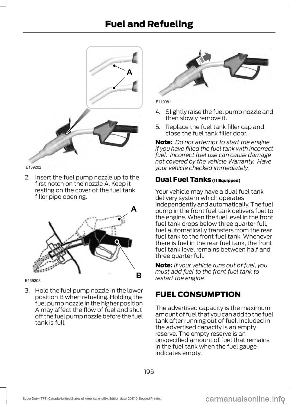 FORD F250 SUPER DUTY 2017 Owners Manual 2. Insert the fuel pump nozzle up to thefirst notch on the nozzle A. Keep itresting on the cover of the fuel tankfiller pipe opening.
3.Hold the fuel pump nozzle in the lowerposition B when refueling. FORD F250 SUPER DUTY 2017 Owners Manual 2. Insert the fuel pump nozzle up to thefirst notch on the nozzle A. Keep itresting on the cover of the fuel tankfiller pipe opening.
3.Hold the fuel pump nozzle in the lowerposition B when refueling.
