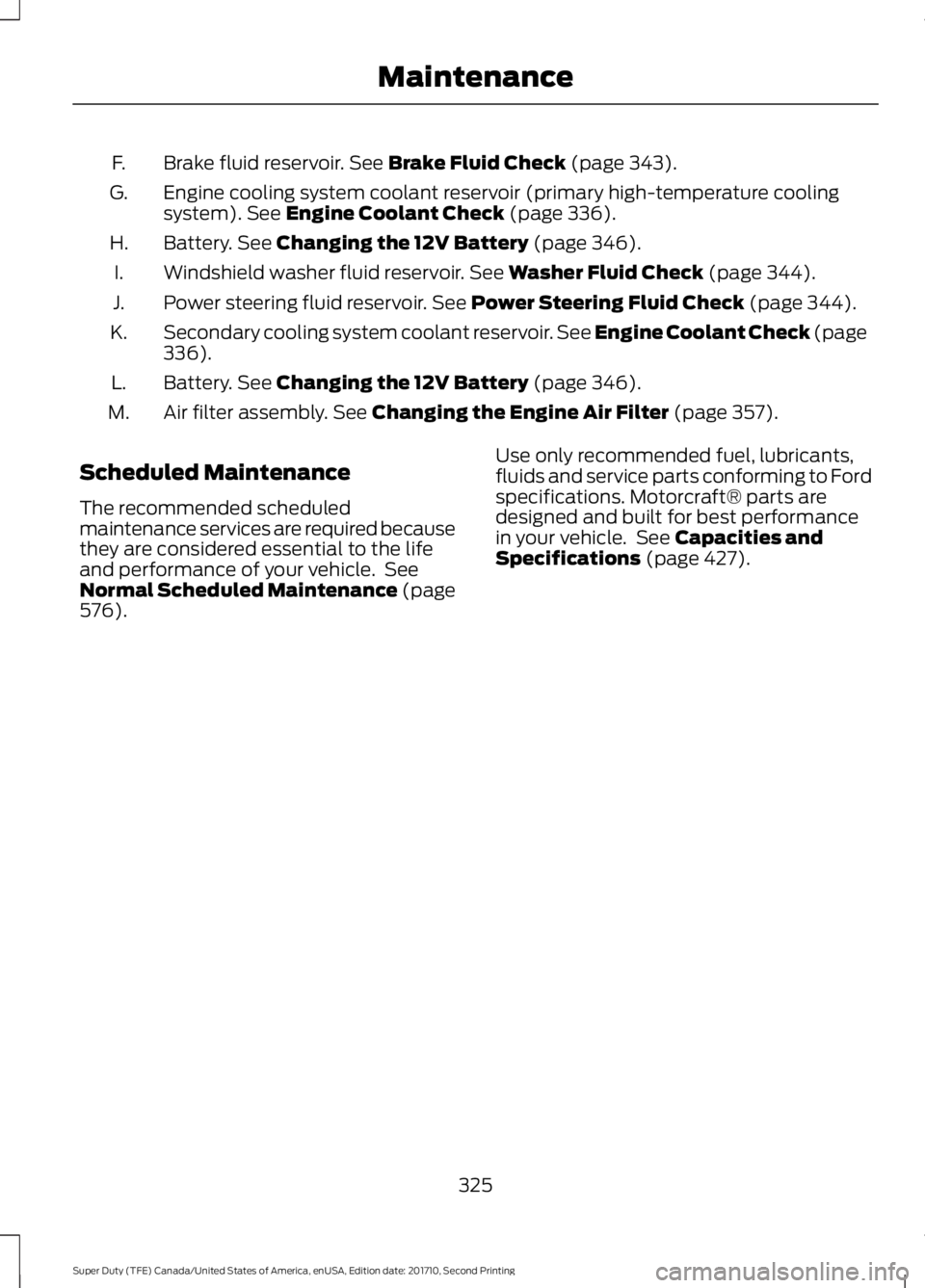 FORD F250 SUPER DUTY 2017 Owners Manual Brake fluid reservoir. See Brake Fluid Check (page 343).F.
Engine cooling system coolant reservoir (primary high-temperature coolingsystem). See Engine Coolant Check (page 336).G.
Battery. See Changin FORD F250 SUPER DUTY 2017 Owners Manual Brake fluid reservoir. See Brake Fluid Check (page 343).F.
Engine cooling system coolant reservoir (primary high-temperature coolingsystem). See Engine Coolant Check (page 336).G.
Battery. See Changin