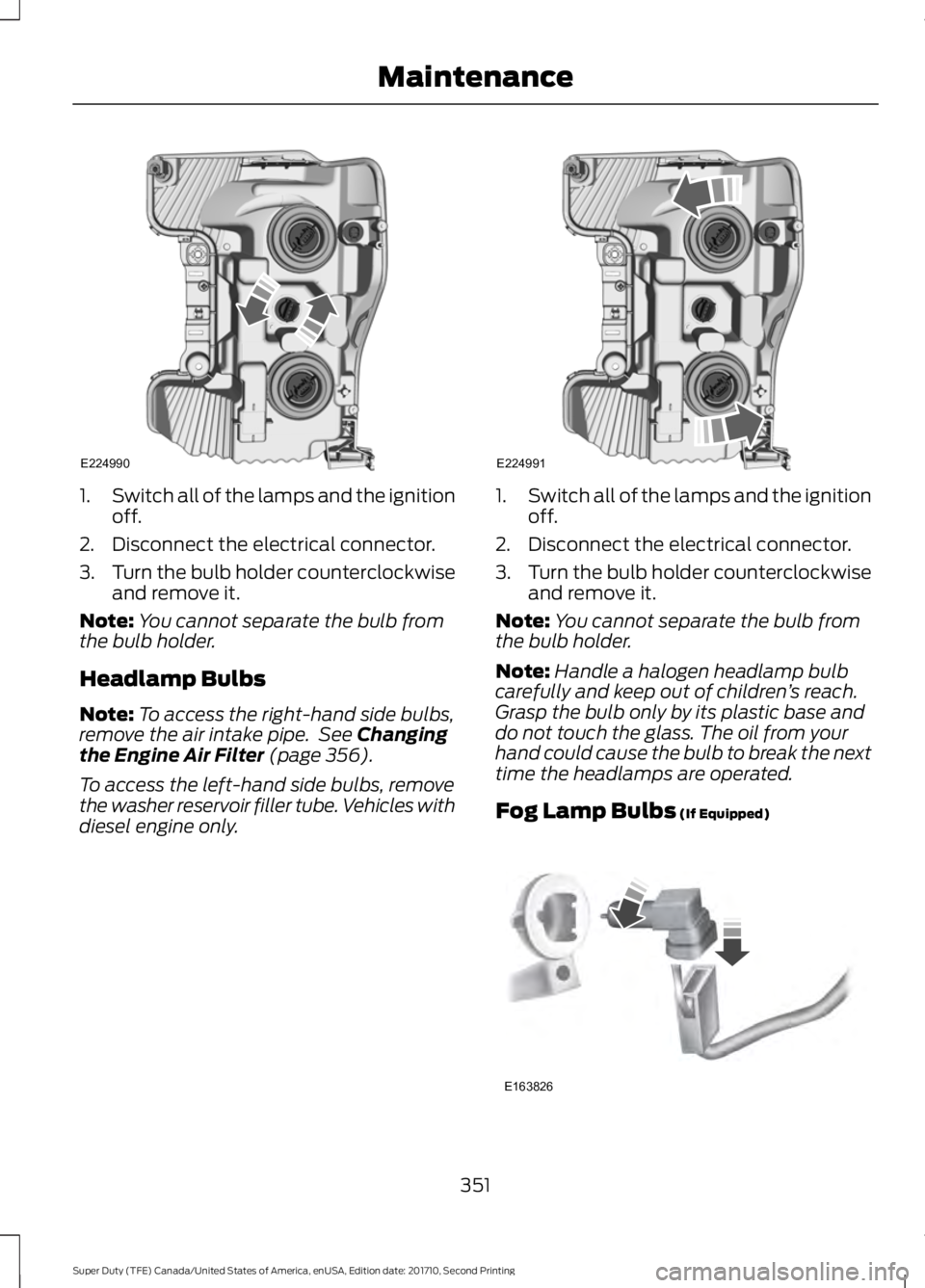 FORD F250 SUPER DUTY 2017 Owners Manual 1.Switch all of the lamps and the ignitionoff.
2. Disconnect the electrical connector.
3.Turn the bulb holder counterclockwiseand remove it.
Note:You cannot separate the bulb fromthe bulb holder.
Head FORD F250 SUPER DUTY 2017 Owners Manual 1.Switch all of the lamps and the ignitionoff.
2. Disconnect the electrical connector.
3.Turn the bulb holder counterclockwiseand remove it.
Note:You cannot separate the bulb fromthe bulb holder.
Head