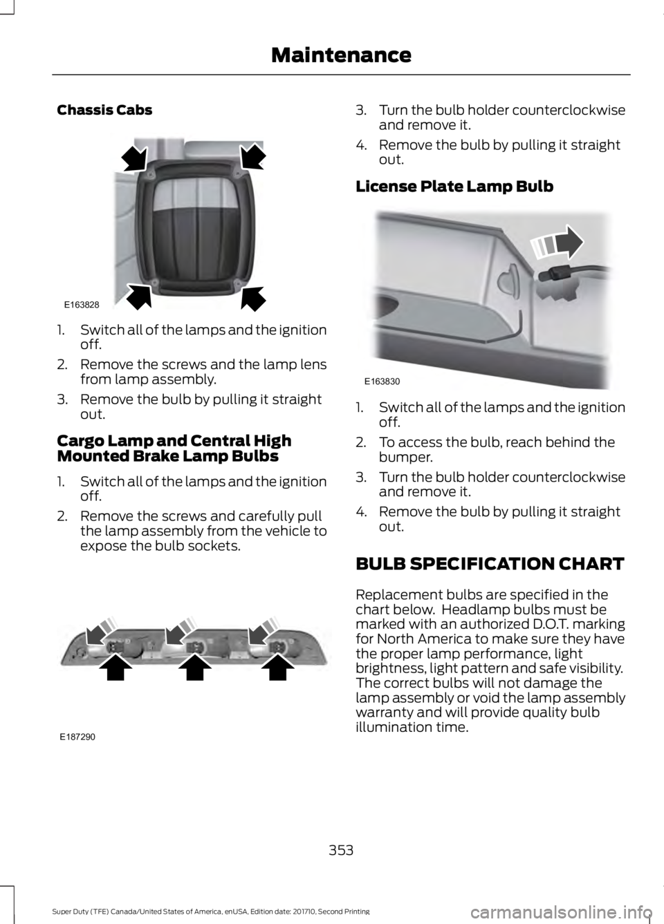 FORD F250 SUPER DUTY 2017 Owners Manual Chassis Cabs
1.Switch all of the lamps and the ignitionoff.
2. Remove the screws and the lamp lensfrom lamp assembly.
3. Remove the bulb by pulling it straightout.
Cargo Lamp and Central HighMounted B FORD F250 SUPER DUTY 2017 Owners Manual Chassis Cabs
1.Switch all of the lamps and the ignitionoff.
2. Remove the screws and the lamp lensfrom lamp assembly.
3. Remove the bulb by pulling it straightout.
Cargo Lamp and Central HighMounted B