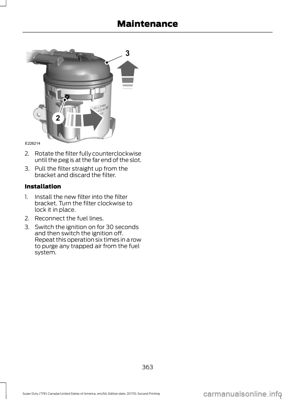 FORD F250 SUPER DUTY 2017 Owners Manual 2.Rotate the filter fully counterclockwiseuntil the peg is at the far end of the slot.
3. Pull the filter straight up from thebracket and discard the filter.
Installation
1. Install the new filter int FORD F250 SUPER DUTY 2017 Owners Manual 2.Rotate the filter fully counterclockwiseuntil the peg is at the far end of the slot.
3. Pull the filter straight up from thebracket and discard the filter.
Installation
1. Install the new filter int