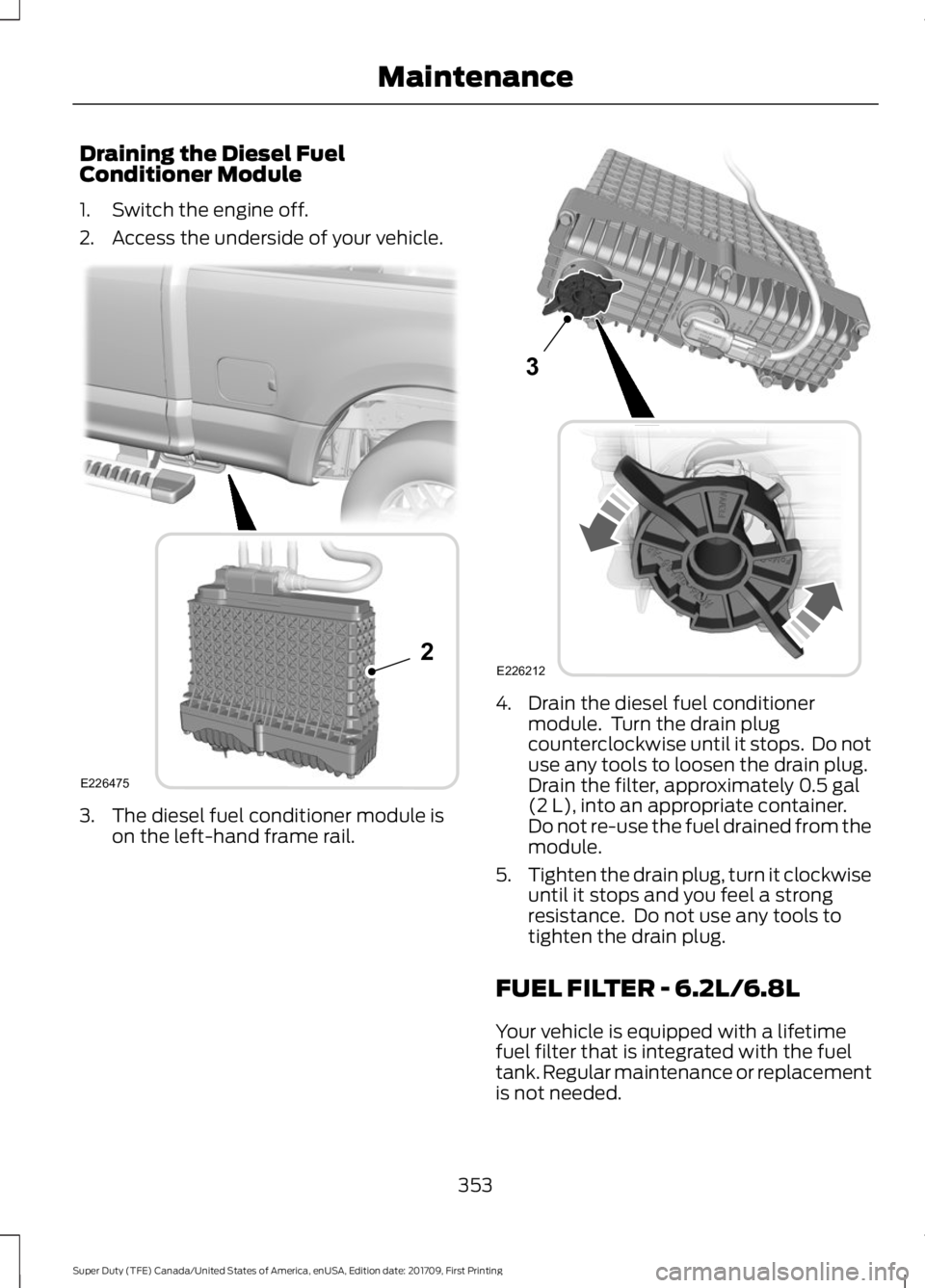 FORD F250 SUPER DUTY 2018 Owners Manual Draining the Diesel Fuel
Conditioner Module
1. Switch the engine off.
2. Access the underside of your vehicle.
3. The diesel fuel conditioner module is
on the left-hand frame rail. 4. Drain the diesel FORD F250 SUPER DUTY 2018 Owners Manual Draining the Diesel Fuel
Conditioner Module
1. Switch the engine off.
2. Access the underside of your vehicle.
3. The diesel fuel conditioner module is
on the left-hand frame rail. 4. Drain the diesel