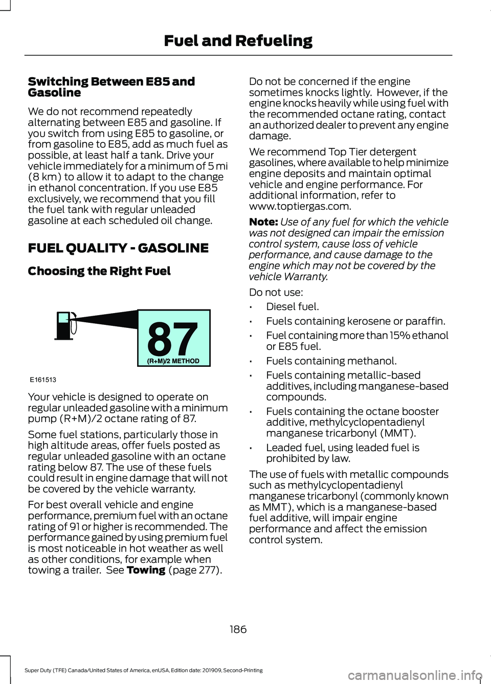 FORD F250 SUPER DUTY 2020 Owners Manual Switching Between E85 and
Gasoline
We do not recommend repeatedly
alternating between E85 and gasoline. If
you switch from using E85 to gasoline, or
from gasoline to E85, add as much fuel as
possible, FORD F250 SUPER DUTY 2020 Owners Manual Switching Between E85 and
Gasoline
We do not recommend repeatedly
alternating between E85 and gasoline. If
you switch from using E85 to gasoline, or
from gasoline to E85, add as much fuel as
possible,