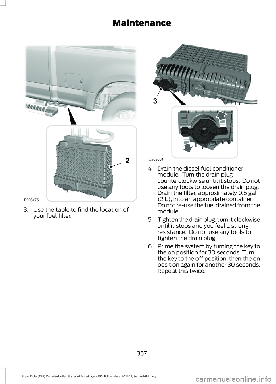 FORD F250 SUPER DUTY 2020 Owners Manual 3. Use the table to find the location of
your fuel filter. 4. Drain the diesel fuel conditioner
module. Turn the drain plug
counterclockwise until it stops. Do not
use any tools to loosen the drain FORD F250 SUPER DUTY 2020 Owners Manual 3. Use the table to find the location of
your fuel filter. 4. Drain the diesel fuel conditioner
module. Turn the drain plug
counterclockwise until it stops. Do not
use any tools to loosen the drain