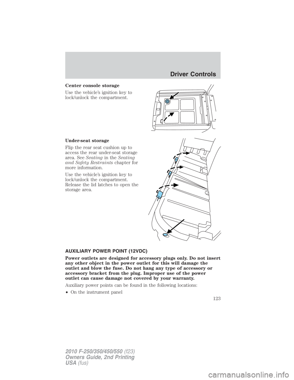 FORD F450 2010 Owners Manual Center console storage
Use the vehicle’s ignition key to
lock/unlock the compartment.
Under-seat storage
Flip the rear seat cushion up to
access the rear under-seat storage
area. See Seating in the FORD F450 2010 Owners Manual Center console storage
Use the vehicle’s ignition key to
lock/unlock the compartment.
Under-seat storage
Flip the rear seat cushion up to
access the rear under-seat storage
area. See Seating in the