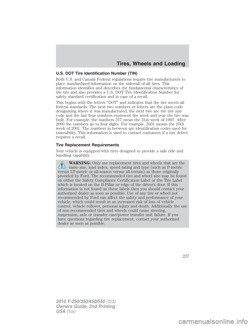 FORD F450 2010 Owners Manual U.S. DOT Tire Identification Number (TIN)
Both U.S. and Canada Federal regulations require tire manufacturers to
place standardized information on the sidewall of all tires. This
information identifie FORD F450 2010 Owners Manual U.S. DOT Tire Identification Number (TIN)
Both U.S. and Canada Federal regulations require tire manufacturers to
place standardized information on the sidewall of all tires. This
information identifie
