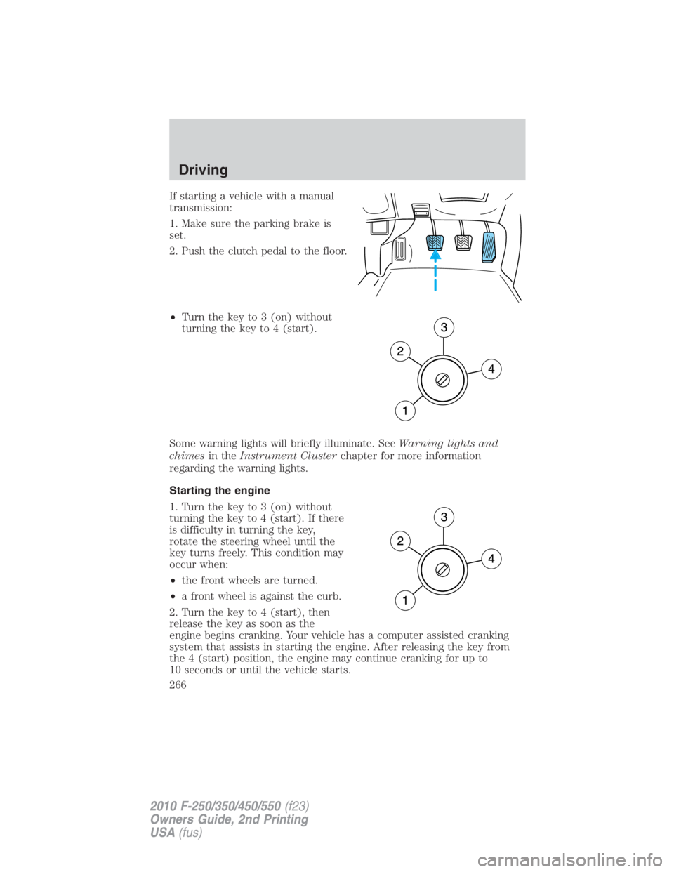 FORD F450 2010 Owners Manual If starting a vehicle with a manual
transmission:
1. Make sure the parking brake is
set.
2. Push the clutch pedal to the floor.
• Turn the key to 3 (on) without
turning the key to 4 (start).
Some wa FORD F450 2010 Owners Manual If starting a vehicle with a manual
transmission:
1. Make sure the parking brake is
set.
2. Push the clutch pedal to the floor.
• Turn the key to 3 (on) without
turning the key to 4 (start).
Some wa