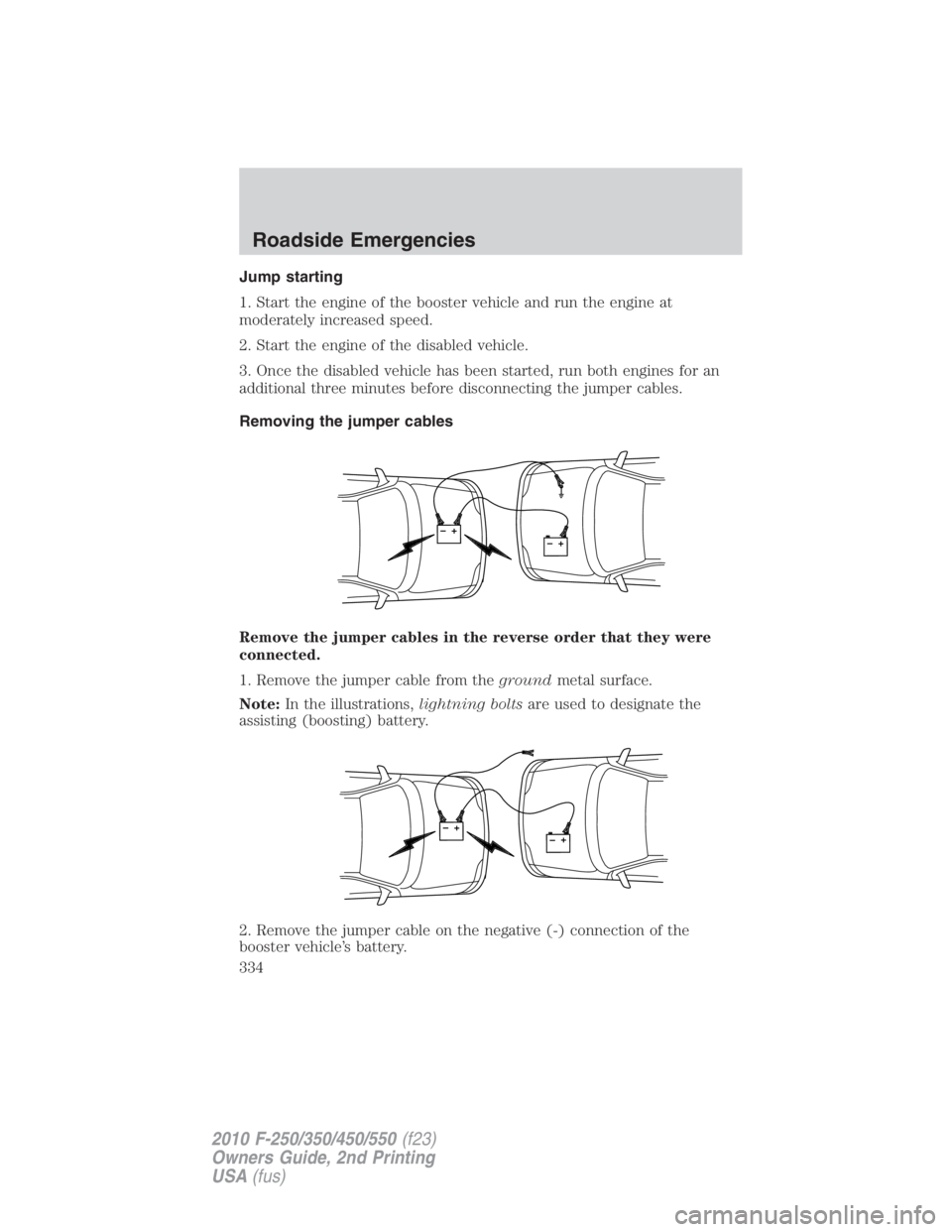 FORD F450 2010 Owners Manual Jump starting
1. Start the engine of the booster vehicle and run the engine at
moderately increased speed.
2. Start the engine of the disabled vehicle.
3. Once the disabled vehicle has been started, r FORD F450 2010 Owners Manual Jump starting
1. Start the engine of the booster vehicle and run the engine at
moderately increased speed.
2. Start the engine of the disabled vehicle.
3. Once the disabled vehicle has been started, r