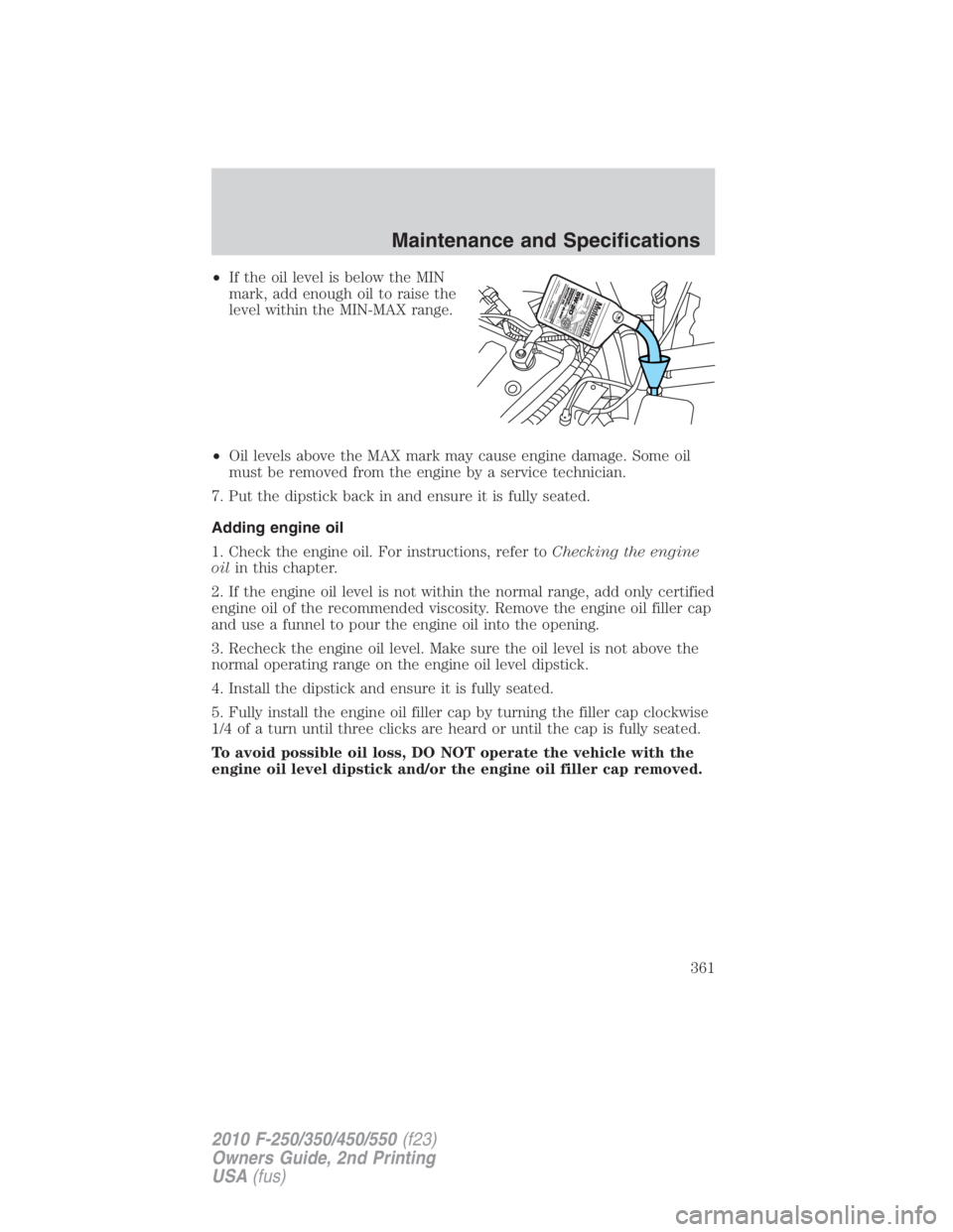 FORD F450 2010  Owners Manual • If the oil level is below the MIN
mark, add enough oil to raise the
level within the MIN-MAX range.
• Oil levels above the MAX mark may cause engine damage. Some oil
must be removed from the eng