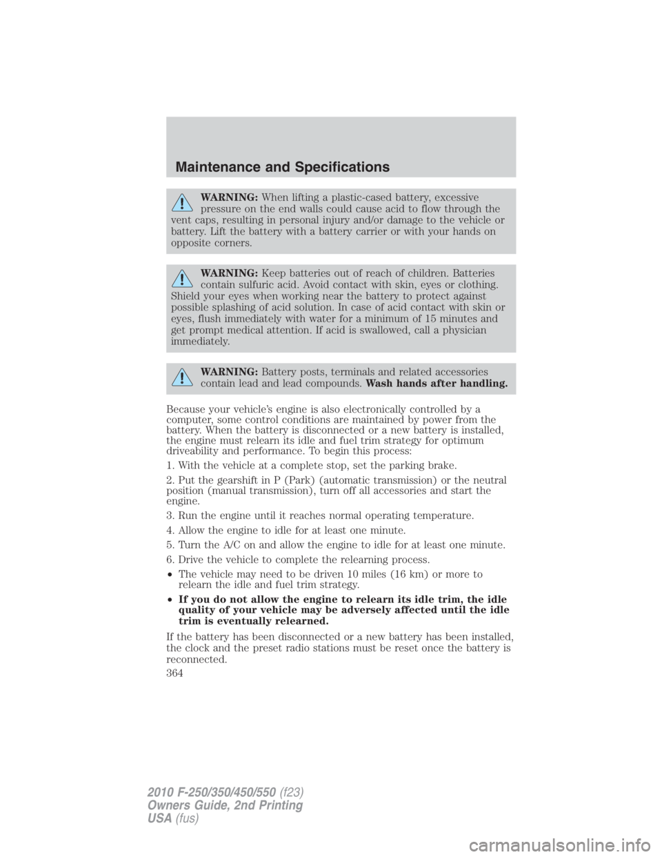 FORD F450 2010  Owners Manual WARNING: When lifting a plastic-cased battery, excessive
pressure on the end walls could cause acid to flow through the
vent caps, resulting in personal injury and/or damage to the vehicle or
battery.