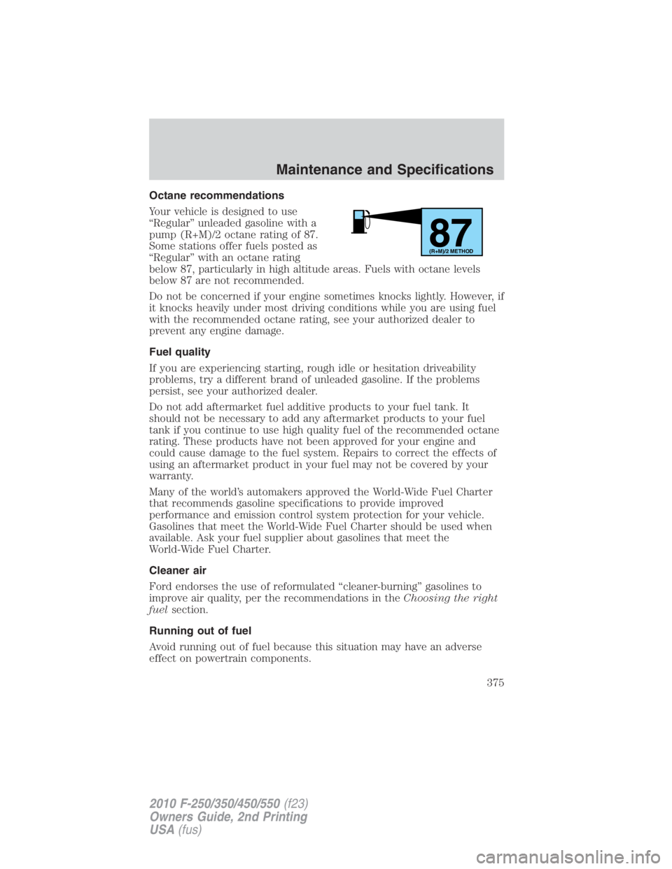 FORD F450 2010  Owners Manual Octane recommendations
Your vehicle is designed to use
“Regular” unleaded gasoline with a
pump (R+M)/2 octane rating of 87.
Some stations offer fuels posted as
“Regular” with an octane rating
