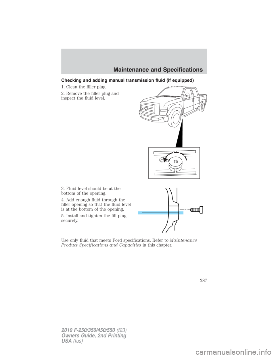FORD F450 2010 Owners Manual Checking and adding manual transmission fluid (if equipped)
1. Clean the filler plug.
2. Remove the filler plug and
inspect the fluid level.
3. Fluid level should be at the
bottom of the opening.
4. A FORD F450 2010 Owners Manual Checking and adding manual transmission fluid (if equipped)
1. Clean the filler plug.
2. Remove the filler plug and
inspect the fluid level.
3. Fluid level should be at the
bottom of the opening.
4. A