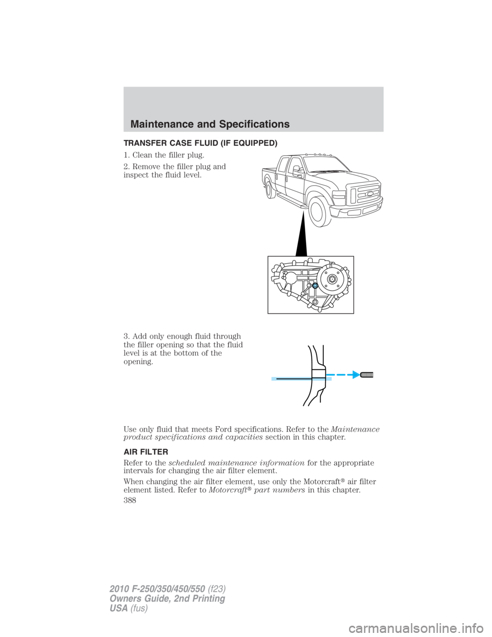 FORD F450 2010 Owners Manual TRANSFER CASE FLUID (IF EQUIPPED)
1. Clean the filler plug.
2. Remove the filler plug and
inspect the fluid level.
3. Add only enough fluid through
the filler opening so that the fluid
level is at the FORD F450 2010 Owners Manual TRANSFER CASE FLUID (IF EQUIPPED)
1. Clean the filler plug.
2. Remove the filler plug and
inspect the fluid level.
3. Add only enough fluid through
the filler opening so that the fluid
level is at the