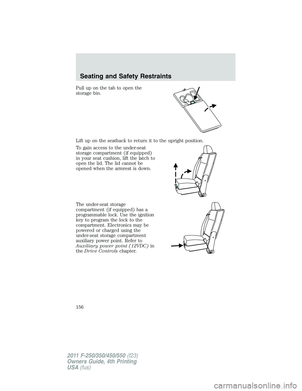 FORD F450 2011 Owners Manual Pull up on the tab to open the
storage bin.
Lift up on the seatback to return it to the upright position.
To gain access to the under-seat
storage compartment (if equipped)
in your seat cushion, lift FORD F450 2011 Owners Manual Pull up on the tab to open the
storage bin.
Lift up on the seatback to return it to the upright position.
To gain access to the under-seat
storage compartment (if equipped)
in your seat cushion, lift
