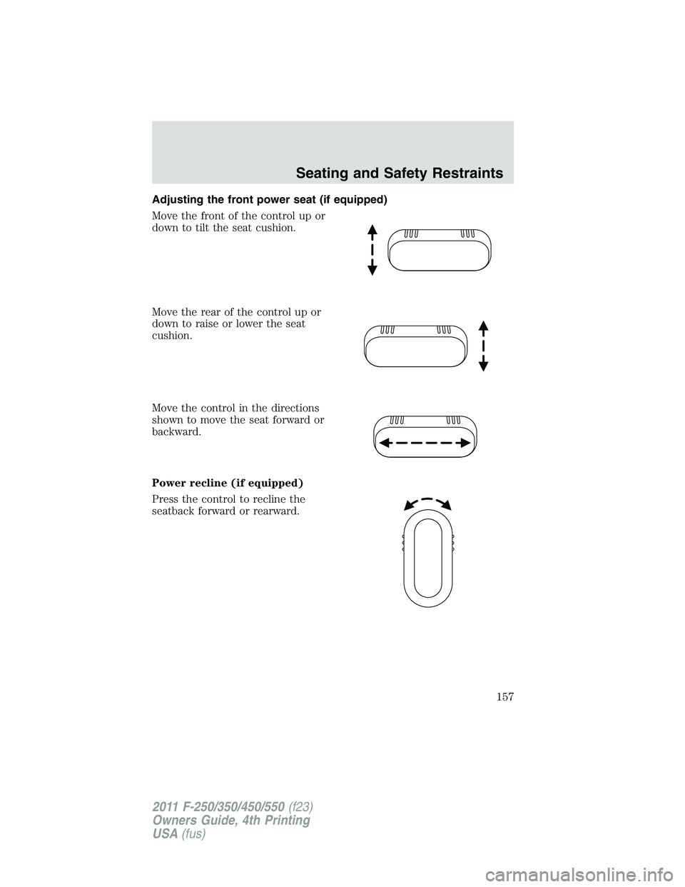 FORD F450 2011 Owners Manual Adjusting the front power seat (if equipped)
Move the front of the control up or
down to tilt the seat cushion.
Move the rear of the control up or
down to raise or lower the seat
cushion.
Move the con FORD F450 2011 Owners Manual Adjusting the front power seat (if equipped)
Move the front of the control up or
down to tilt the seat cushion.
Move the rear of the control up or
down to raise or lower the seat
cushion.
Move the con