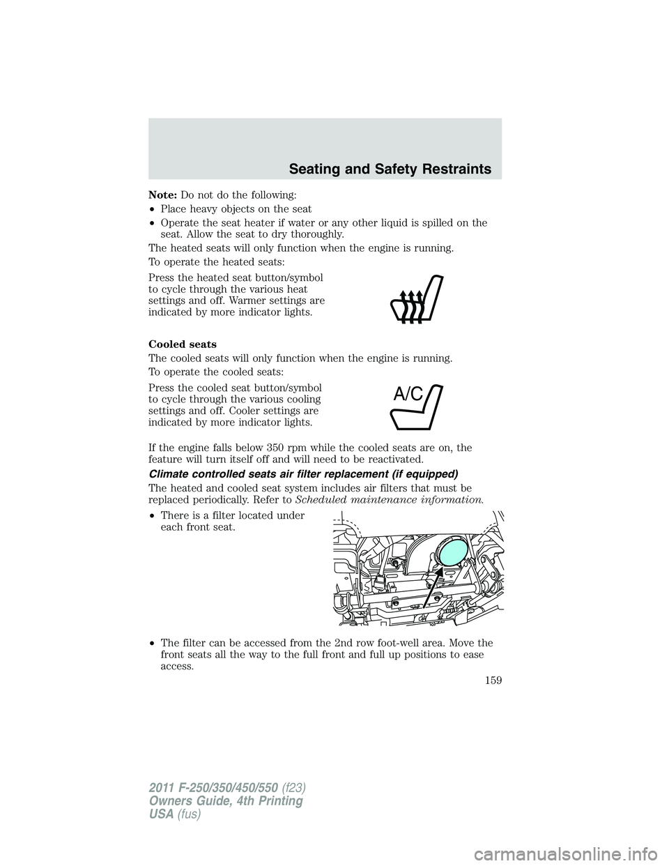 FORD F450 2011  Owners Manual Note: Do not do the following:
• Place heavy objects on the seat
• Operate the seat heater if water or any other liquid is spilled on the
seat. Allow the seat to dry thoroughly.
The heated seats w