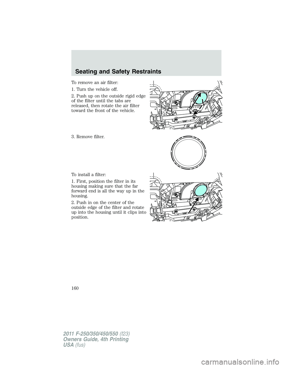 FORD F450 2011 Owners Manual To remove an air filter:
1. Turn the vehicle off.
2. Push up on the outside rigid edge
of the filter until the tabs are
released, then rotate the air filter
toward the front of the vehicle.
3. Remove FORD F450 2011 Owners Manual To remove an air filter:
1. Turn the vehicle off.
2. Push up on the outside rigid edge
of the filter until the tabs are
released, then rotate the air filter
toward the front of the vehicle.
3. Remove