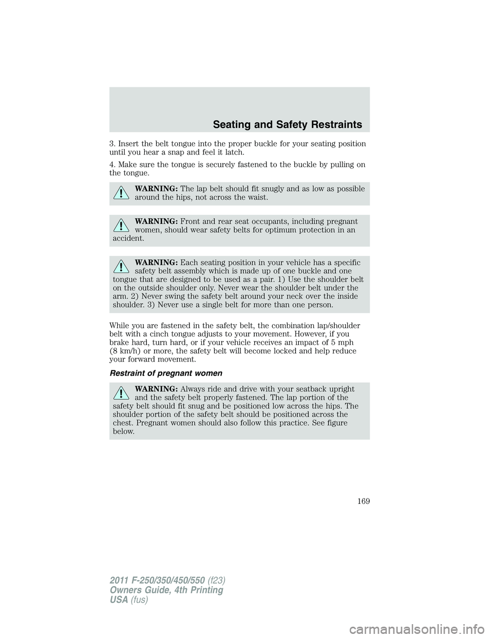 FORD F450 2011 Owners Manual 3. Insert the belt tongue into the proper buckle for your seating position
until you hear a snap and feel it latch.
4. Make sure the tongue is securely fastened to the buckle by pulling on
the tongue. FORD F450 2011 Owners Manual 3. Insert the belt tongue into the proper buckle for your seating position
until you hear a snap and feel it latch.
4. Make sure the tongue is securely fastened to the buckle by pulling on
the tongue.