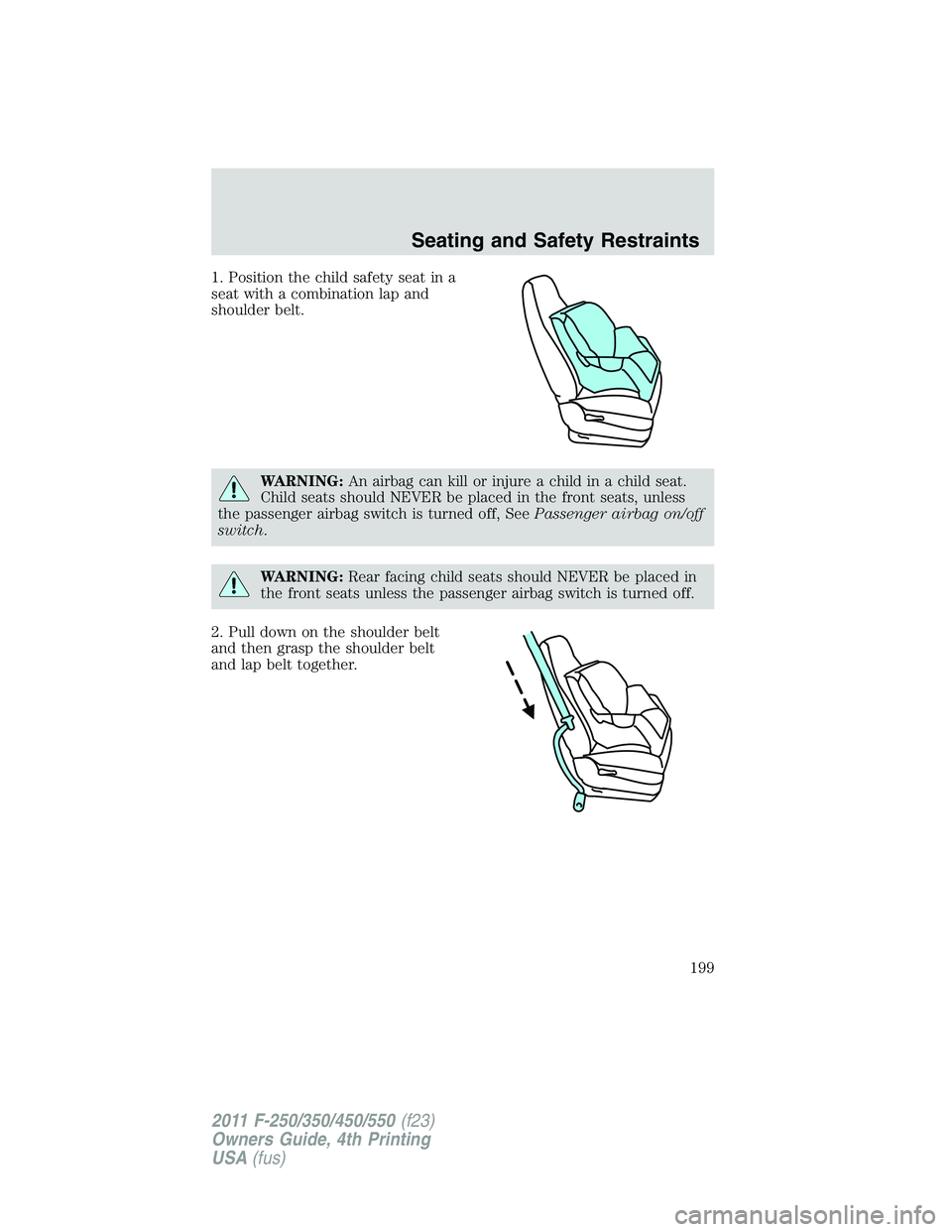 FORD F450 2011 Owners Manual 1. Position the child safety seat in a
seat with a combination lap and
shoulder belt.
WARNING: An airbag can kill or injure a child in a child seat.
Child seats should NEVER be placed in the front sea FORD F450 2011 Owners Manual 1. Position the child safety seat in a
seat with a combination lap and
shoulder belt.
WARNING: An airbag can kill or injure a child in a child seat.
Child seats should NEVER be placed in the front sea