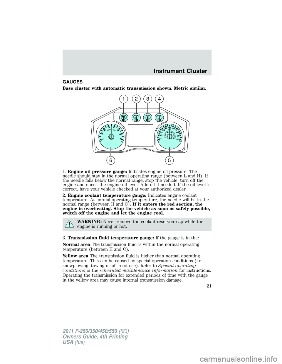 FORD F450 2011 Owners Manual GAUGES
Base cluster with automatic transmission shown. Metric similar.
1. Engine oil pressure gauge: Indicates engine oil pressure. The
needle should stay in the normal operating range (between L and FORD F450 2011 Owners Manual GAUGES
Base cluster with automatic transmission shown. Metric similar.
1. Engine oil pressure gauge: Indicates engine oil pressure. The
needle should stay in the normal operating range (between L and