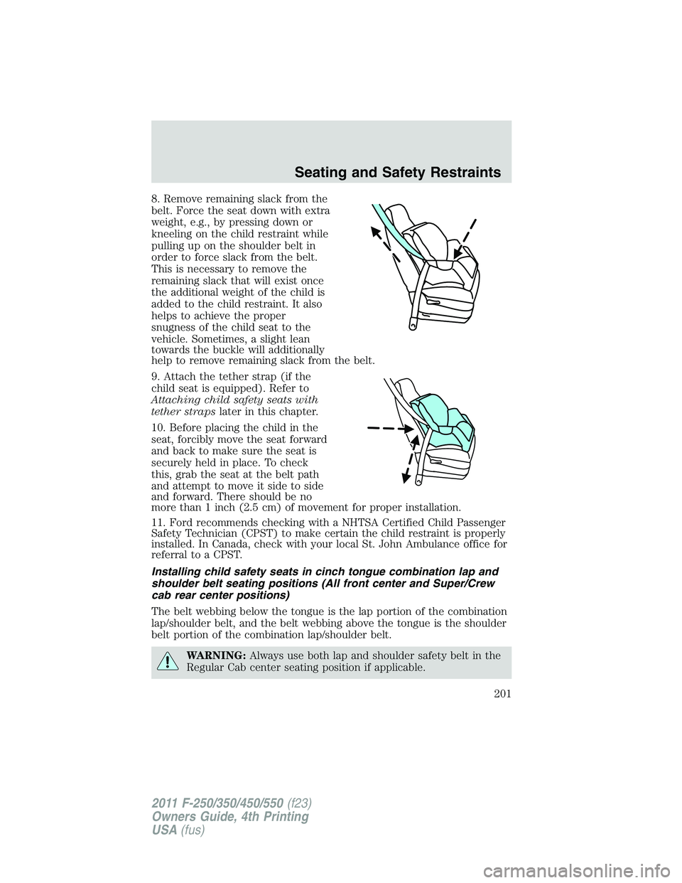 FORD F450 2011 Owners Manual 8. Remove remaining slack from the
belt. Force the seat down with extra
weight, e.g., by pressing down or
kneeling on the child restraint while
pulling up on the shoulder belt in
order to force slack FORD F450 2011 Owners Manual 8. Remove remaining slack from the
belt. Force the seat down with extra
weight, e.g., by pressing down or
kneeling on the child restraint while
pulling up on the shoulder belt in
order to force slack