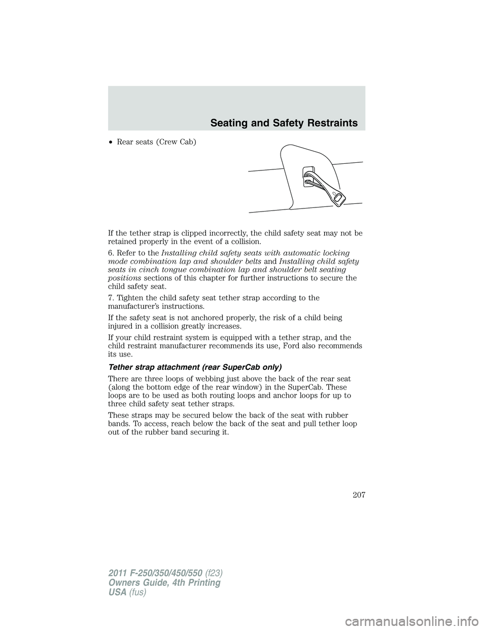 FORD F450 2011 Owners Manual • Rear seats (Crew Cab)
If the tether strap is clipped incorrectly, the child safety seat may not be
retained properly in the event of a collision.
6. Refer to the Installing child safety seats with FORD F450 2011 Owners Manual • Rear seats (Crew Cab)
If the tether strap is clipped incorrectly, the child safety seat may not be
retained properly in the event of a collision.
6. Refer to the Installing child safety seats with
