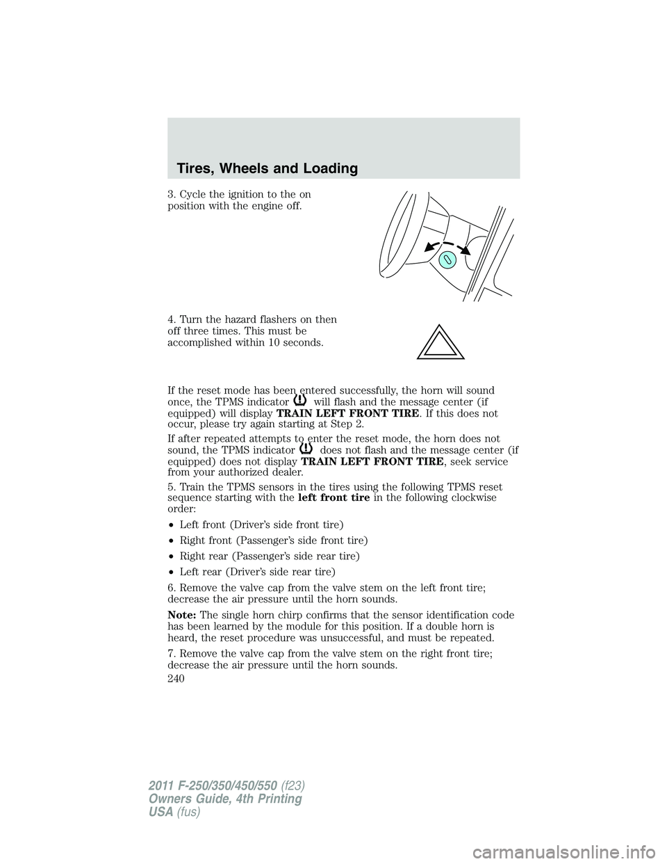 FORD F450 2011 Owners Manual 3. Cycle the ignition to the on
position with the engine off.
4. Turn the hazard flashers on then
off three times. This must be
accomplished within 10 seconds.
If the reset mode has been entered succe FORD F450 2011 Owners Manual 3. Cycle the ignition to the on
position with the engine off.
4. Turn the hazard flashers on then
off three times. This must be
accomplished within 10 seconds.
If the reset mode has been entered succe