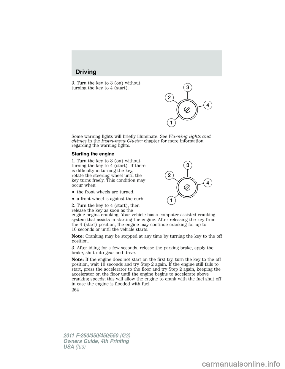 FORD F450 2011  Owners Manual 3. Turn the key to 3 (on) without
turning the key to 4 (start).
Some warning lights will briefly illuminate. See Warning lights and
chimes in the Instrument Cluster chapter for more information
regard