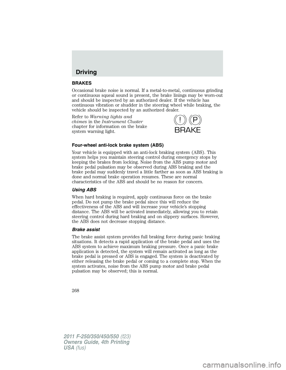 FORD F450 2011  Owners Manual BRAKES
Occasional brake noise is normal. If a metal-to-metal, continuous grinding
or continuous squeal sound is present, the brake linings may be worn-out
and should be inspected by an authorized deal