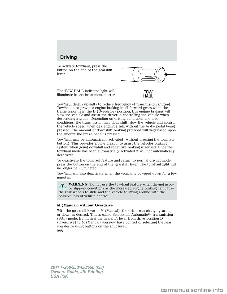 FORD F450 2011 Owners Manual To activate tow/haul, press the
button on the end of the gearshift
lever.
The TOW HAUL indicator light will
illuminate in the instrument cluster.
Tow/haul delays upshifts to reduce frequency of transm FORD F450 2011 Owners Manual To activate tow/haul, press the
button on the end of the gearshift
lever.
The TOW HAUL indicator light will
illuminate in the instrument cluster.
Tow/haul delays upshifts to reduce frequency of transm