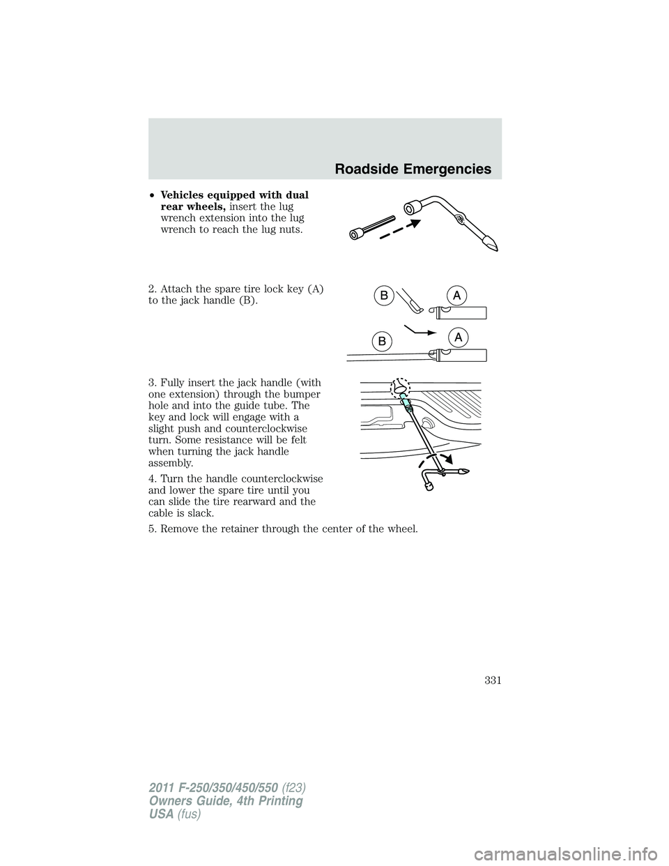FORD F450 2011 Owners Manual • Vehicles equipped with dual
rear wheels, insert the lug
wrench extension into the lug
wrench to reach the lug nuts.
2. Attach the spare tire lock key (A)
to the jack handle (B).
3. Fully insert th FORD F450 2011 Owners Manual • Vehicles equipped with dual
rear wheels, insert the lug
wrench extension into the lug
wrench to reach the lug nuts.
2. Attach the spare tire lock key (A)
to the jack handle (B).
3. Fully insert th