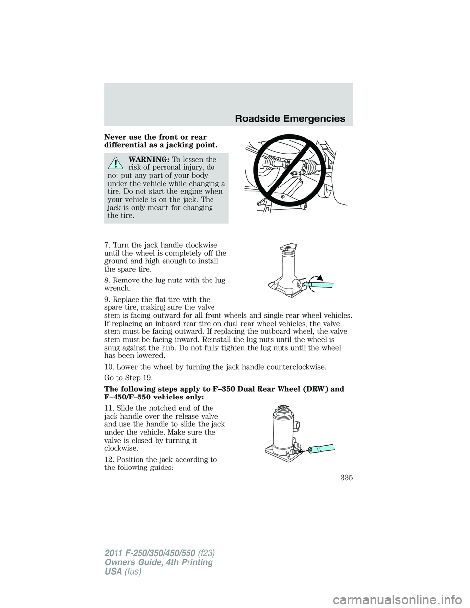 FORD F450 2011 Owners Manual Never use the front or rear
differential as a jacking point.
WARNING: To lessen the
risk of personal injury, do
not put any part of your body
under the vehicle while changing a
tire. Do not start the FORD F450 2011 Owners Manual Never use the front or rear
differential as a jacking point.
WARNING: To lessen the
risk of personal injury, do
not put any part of your body
under the vehicle while changing a
tire. Do not start the