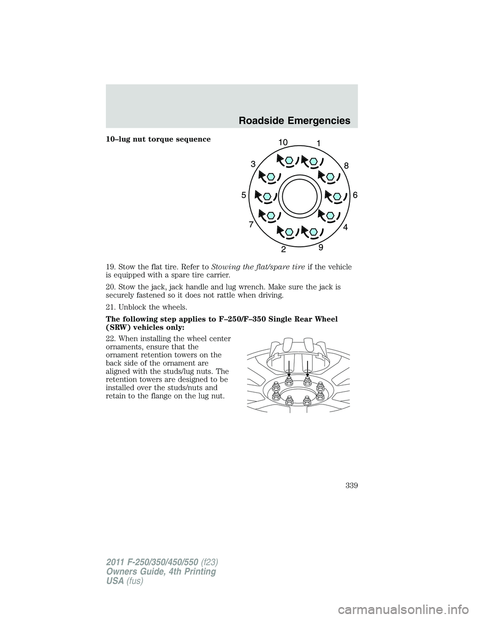 FORD F450 2011 Owners Manual 10–lug nut torque sequence
19. Stow the flat tire. Refer to Stowing the flat/spare tire if the vehicle
is equipped with a spare tire carrier.
20. Stow the jack, jack handle and lug wrench. Make sure FORD F450 2011 Owners Manual 10–lug nut torque sequence
19. Stow the flat tire. Refer to Stowing the flat/spare tire if the vehicle
is equipped with a spare tire carrier.
20. Stow the jack, jack handle and lug wrench. Make sure