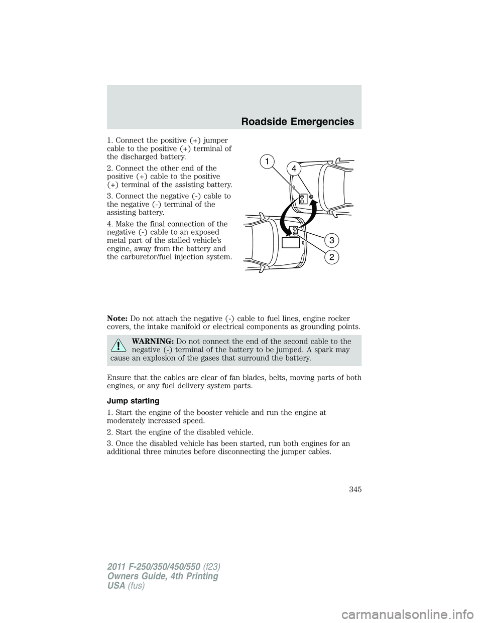 FORD F450 2011 Owners Manual 1. Connect the positive (+) jumper
cable to the positive (+) terminal of
the discharged battery.
2. Connect the other end of the
positive (+) cable to the positive
(+) terminal of the assisting batter FORD F450 2011 Owners Manual 1. Connect the positive (+) jumper
cable to the positive (+) terminal of
the discharged battery.
2. Connect the other end of the
positive (+) cable to the positive
(+) terminal of the assisting batter