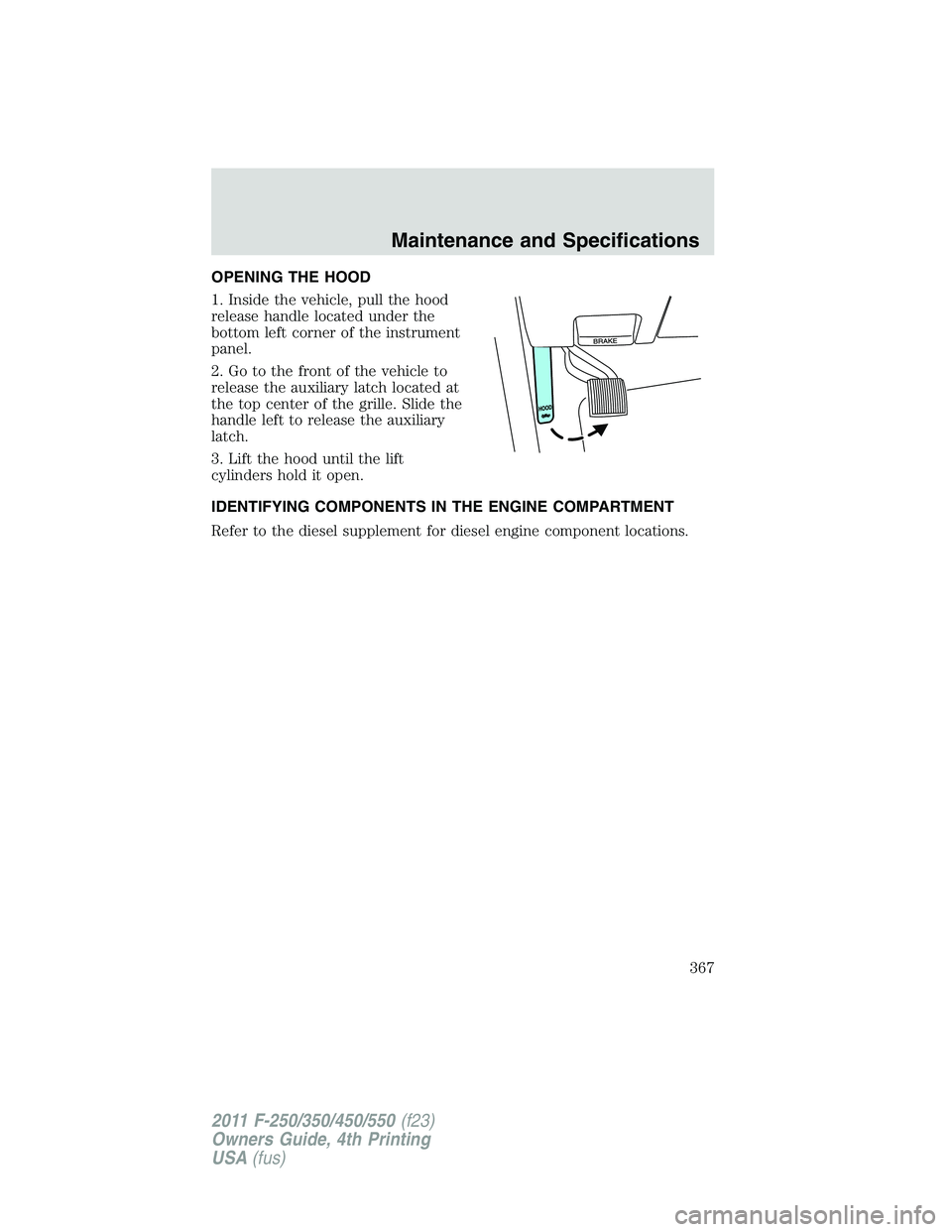 FORD F450 2011  Owners Manual OPENING THE HOOD
1. Inside the vehicle, pull the hood
release handle located under the
bottom left corner of the instrument
panel.
2. Go to the front of the vehicle to
release the auxiliary latch loca