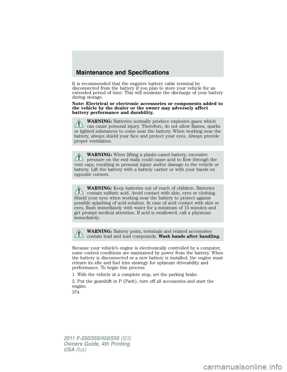 FORD F450 2011 Owners Manual It is recommended that the negative battery cable terminal be
disconnected from the battery if you plan to store your vehicle for an
extended period of time. This will minimize the discharge of your b FORD F450 2011 Owners Manual It is recommended that the negative battery cable terminal be
disconnected from the battery if you plan to store your vehicle for an
extended period of time. This will minimize the discharge of your b