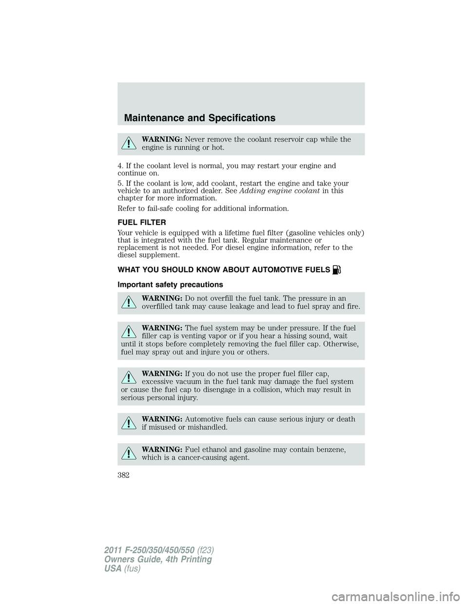 FORD F450 2011  Owners Manual WARNING: Never remove the coolant reservoir cap while the
engine is running or hot.
4. If the coolant level is normal, you may restart your engine and
continue on.
5. If the coolant is low, add coolan
